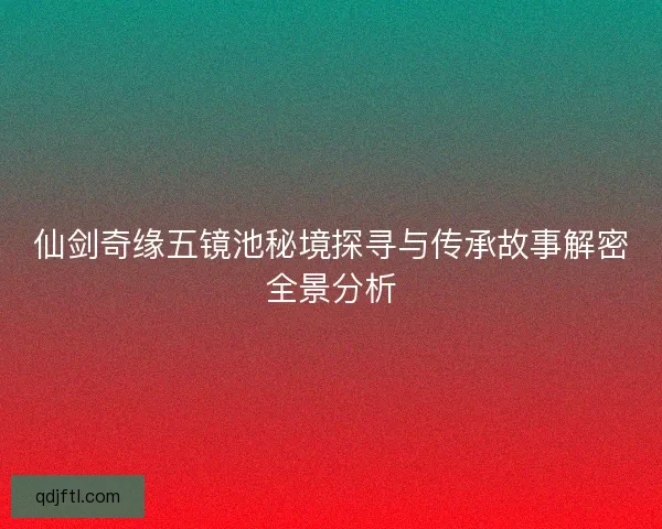 仙剑奇缘五镜池秘境探寻与传承故事解密全景分析