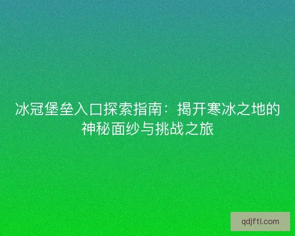 冰冠堡垒入口探索指南：揭开寒冰之地的神秘面纱与挑战之旅