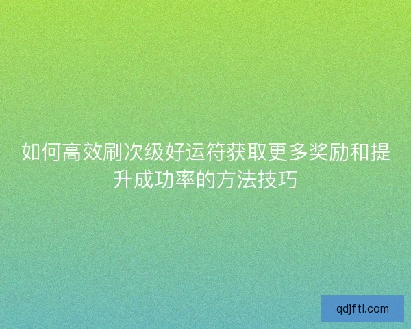 如何高效刷次级好运符获取更多奖励和提升成功率的方法技巧