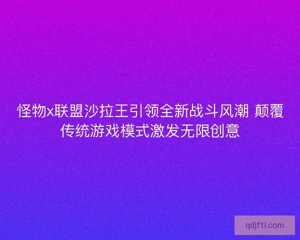 怪物x联盟沙拉王引领全新战斗风潮 颠覆传统游戏模式激发无限创意