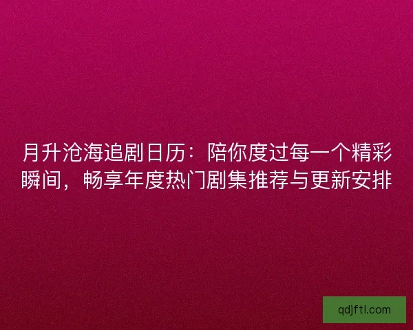 月升沧海追剧日历：陪你度过每一个精彩瞬间，畅享年度热门剧集推荐与更新安排