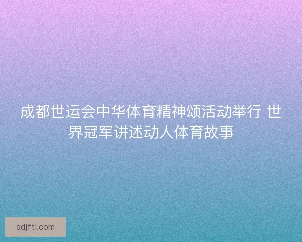 成都世运会中华体育精神颂活动举行 世界冠军讲述动人体育故事