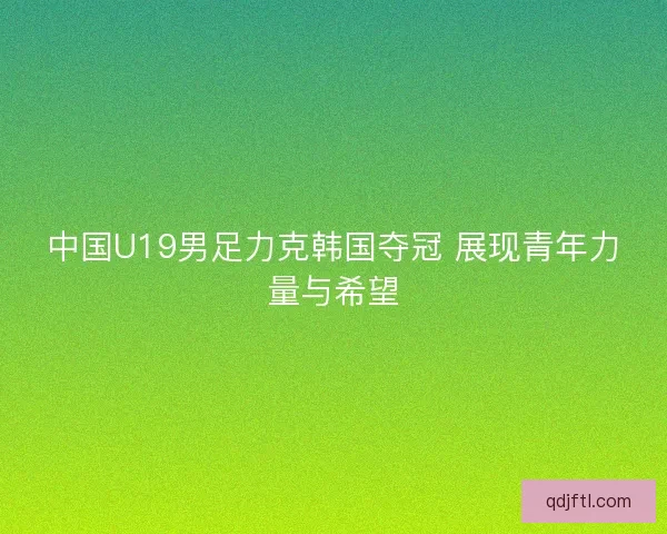 中国U19男足力克韩国夺冠 展现青年力量与希望