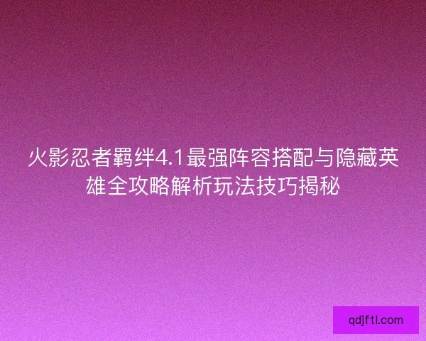 火影忍者羁绊4.1最强阵容搭配与隐藏英雄全攻略解析玩法技巧揭秘