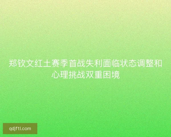 郑钦文红土赛季首战失利面临状态调整和心理挑战双重困境